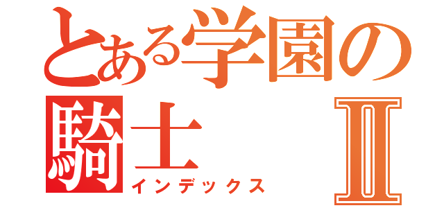 とある学園の騎士Ⅱ（インデックス）