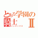 とある学園の騎士Ⅱ（インデックス）