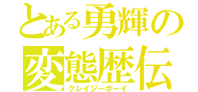 とある勇輝の変態歴伝（クレイジーボーイ）