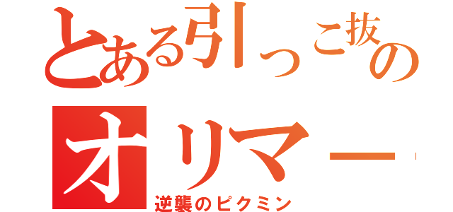 とある引っこ抜かれてのオリマ－（逆襲のピクミン）