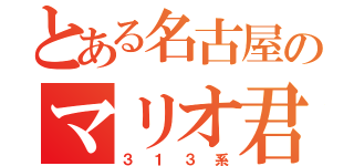 とある名古屋のマリオ君（３１３系）