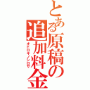 とある原稿の追加料金（オドロキノシロサ）