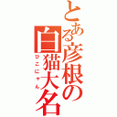 とある彦根の白猫大名（ひこにゃん）