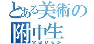 とある美術の附中生（宮田ひろか）