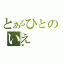 とあるひとのいえ（家）