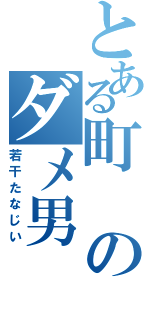 とある町のダメ男（若干たなじい）