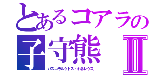 とあるコアラの子守熊Ⅱ（パスコラルクトス・キネレウス．）