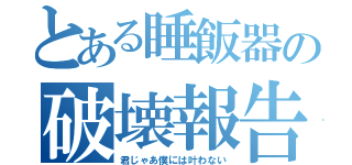 とある睡飯器の破壊報告（君じゃあ僕には叶わない）