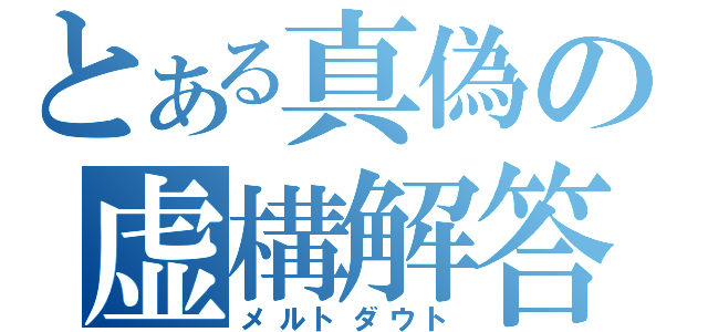 とある真偽の虚構解答（メルトダウト）