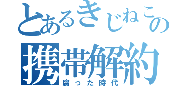 とあるきじねこの携帯解約（腐った時代）