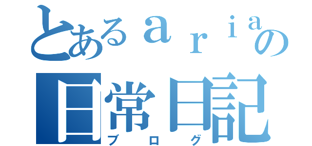 とあるａｒｉａの日常日記（ブログ）