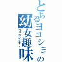 とあるヨコショの幼女趣味（ロリコンです。）