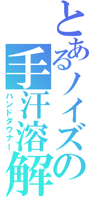 とあるノイズの手汗溶解（ハンドダウナー）