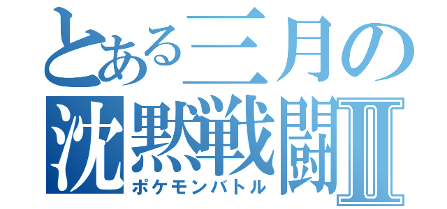 とある三月の沈黙戦闘Ⅱ（ポケモンバトル）