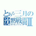 とある三月の沈黙戦闘Ⅱ（ポケモンバトル）