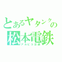 とあるヤタンクの松本電鉄（アルピコ交通）