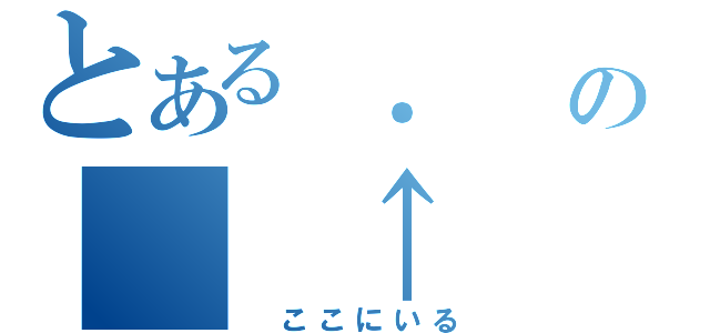 とある ．　の　　↑（　ここにいる）