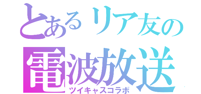 とあるリア友の電波放送（ツイキャスコラボ）