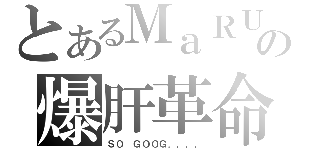 とあるＭａＲＵの爆肝革命（ＳＯ ＧＯＯＧ．．．．）