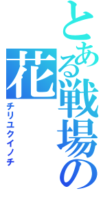 とある戦場の花（チリユクイノチ）