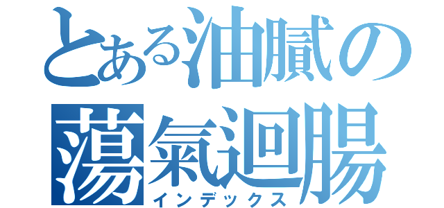 とある油膩の蕩氣迴腸（インデックス）