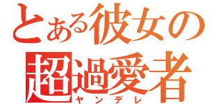 とある彼女の超過愛者（ヤンデレ）