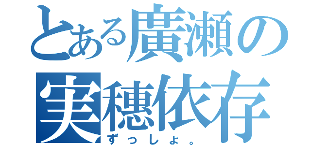 とある廣瀬の実穗依存（ずっしょ。）