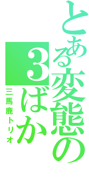 とある変態の３ばか（三馬鹿トリオ）