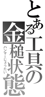 とある工具の金槌状態（ハンマーじょうたい）