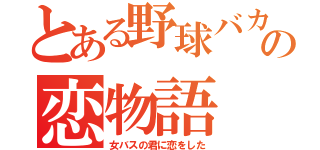 とある野球バカの恋物語（女バスの君に恋をした）