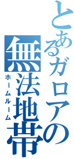 とあるガロアの無法地帯（ホームルーム）