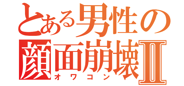 とある男性の顔面崩壊Ⅱ（オワコン）