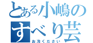 とある小嶋のすべり芸（お冷ください）