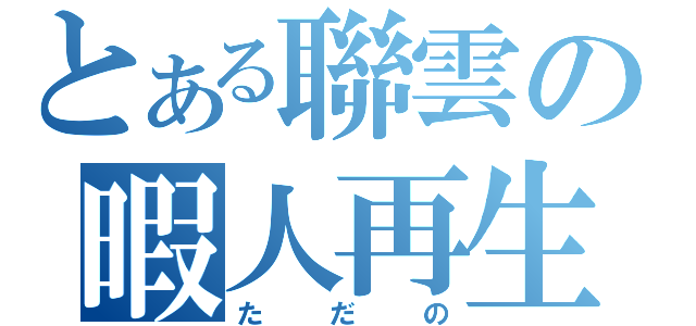 とある聯雲の暇人再生（ただの）