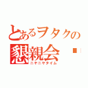 とあるヲタクの懇親会♡（ニヤニヤタイム）