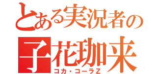 とある実況者の子花珈来Ｚ（コカ・コーラＺ）