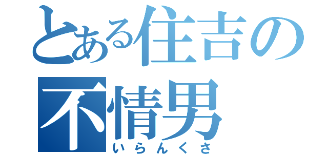 とある住吉の不情男（いらんくさ）