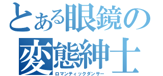 とある眼鏡の変態紳士（ロマンティックダンサー）