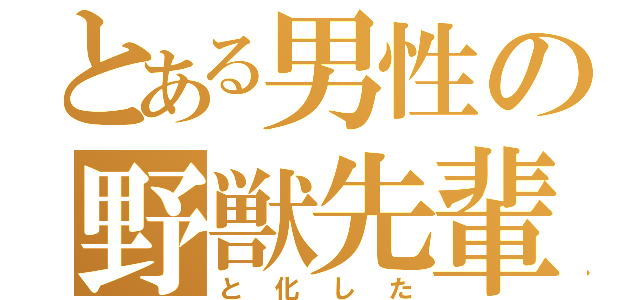 とある男性の野獣先輩（と化した）