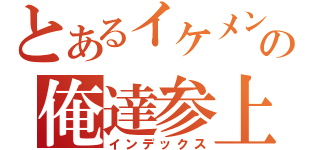 とあるイケメンの俺達参上（インデックス）