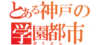 とある神戸の学園都市（がくとし）