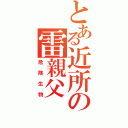 とある近所の雷親父（危険生物）