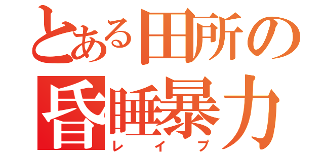 とある田所の昏睡暴力（レイプ）