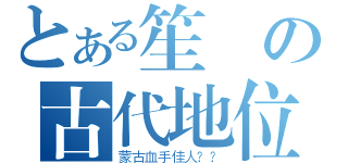 とある笙の古代地位（蒙古血手佳人？？）