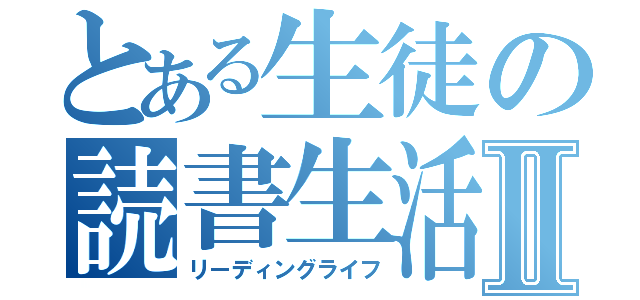 とある生徒の読書生活Ⅱ（リーディングライフ）