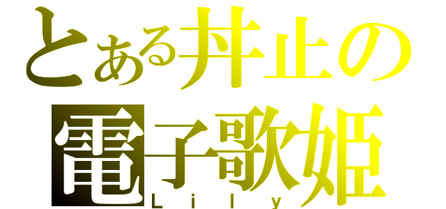 とある丼止の電子歌姫（Ｌｉｌｙ）