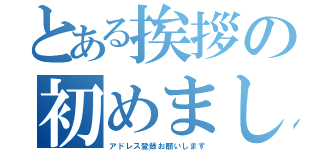 とある挨拶の初めまして（アドレス登録お願いします）