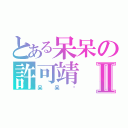 とある呆呆の許可靖Ⅱ（呆呆醬）