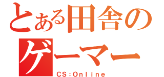 とある田舎のゲーマー（ＣＳ：Ｏｎｌｉｎｅ）