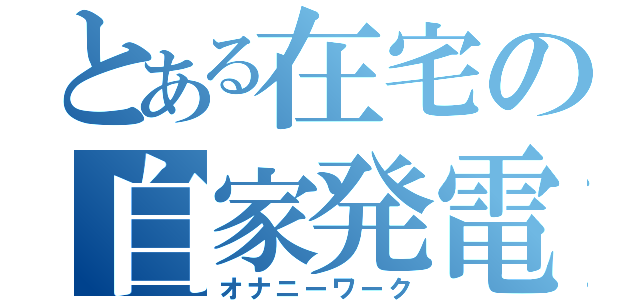 とある在宅の自家発電（オナニーワーク）